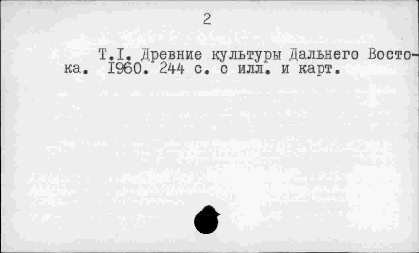 ﻿2
T.I. Древние культуры Дальнего Восто ка. I960. 244 с. с илл. и карт.